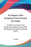 An Inquiry Into Scriptual and Ancient Servitude: In Which It Is Shown That Neither Was Chattel Slavery; With the Remedy for American Slavery - Primar 1275797385 Book Cover