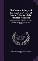 The General Rules, and Orders, of the Courts of Law, and Equity, of the Province of Ontario: Passed Prior to the Judicature Act, 1881, and Now Remaining in Force: With Notes 1376068842 Book Cover