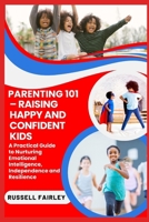 PARENTING 101 – RAISING HAPPY AND CONFIDENT KIDS: A Practical Guide to Nurturing Emotional Intelligence, Independence and Resilience B0F5N7Y7T1 Book Cover