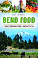 Bend Food: Stories of Local Farms and Kitchens 1467139009 Book Cover