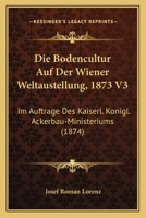 Die Bodencultur Auf Der Wiener Weltaustellung, 1873 V3: Im Auftrage Des Kaiserl. Konigl. Ackerbau-Ministeriums (1874) 1168463580 Book Cover