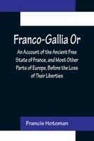 Franco-Gallia: Or, An Account of the Ancient Free State of France, and Most Other Parts of Europe, Before the Loss of Their Liberties 9356157030 Book Cover
