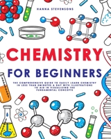 Chemistry for Beginners: The Comprehensive Guide to Easily Learn Chemistry in Less than 5 Minutes a Day with Illustrations to Aid in Visualizing The Fundamental Concepts 1088274161 Book Cover