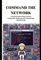 Command the Network: A Practical Guide to Master Network Configuration, Monitoring, and Troubleshooting with Bash Scripts B0DQ62VLV4 Book Cover