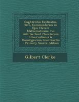 Oughtredus Explicatus, Sive, Commentarius in Ejus Clavem Mathematicam: Cui Additae Sunt Planetarum Observationes & Horologiorum Constructio - Primary Source Edition 1294016091 Book Cover