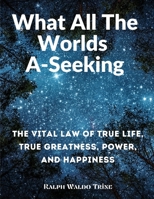 What All The Worlds A-Seeking: The Vital Law of True Life, True Greatness, Power, and Happiness 1805472429 Book Cover
