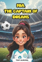 Mia, The Captain of Dreams: Inspirational Soccer Story for Girls Ages 6 to 10 About Friendship, Teamwork and Perseverance - Motivational Stories that Teach Values and Female Empowerment B0FW4NJC5M Book Cover