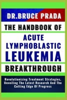 The Handbook of Acute Lymphoblatic Leukemia Breakthrough: Revolutionizing Treatment Strategies, Unveiling The Latest Research And The Cutting Edge Of B0CVG3XGXR Book Cover