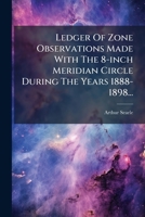 Ledger Of Zone Observations Made With The 8-inch Meridian Circle During The Years 1888-1898... 1275168744 Book Cover