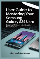 USER GUIDE TO MASTERING YOUR SAMSUNG GALAXY S24 UTRA: Designing Efficiency with Integrated Smart Features B0FF43FS5G Book Cover