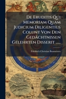 De Eruditis Qui Memoriam Quam Judicium Diligentius Colunt Von Den Gedächtnissen Gelehrten Disserit ...... - Primary Source Edition 1295122693 Book Cover