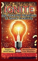 IGNITE 555 Powerful Questions to Spark Creativity: Inspire Bold Ideas and Revolutionize Your Business by Asking the Right Questions to Spark Creativity and Success 1998402800 Book Cover