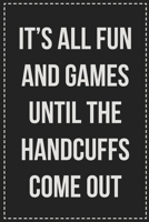 It's All Fun and Games Until the Handcuffs Come out: Better Than Your Average Greeting Card: Novelty Lined Notebook For Documenting Your Lifestyle ... Makes a Great Gift For Consenting Adults 1672113512 Book Cover