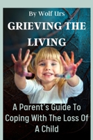 Grieving The Living: A Parent's Guide To Coping With The Loss Of A Child B0CFX63WZ8 Book Cover