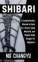 SHIBARI: A Comprehensive Manual on Rope Art, Secure Tying Methods, and Elegant Body Designs for Beginners B0G3WNYYRK Book Cover