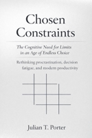 Chosen Constraints: The Cognitive Need for Limits in an Age of Endless Choice - Rethinking Procrastination, Decision Fatigue, and Modern Productivity B0GFYH8BYF Book Cover