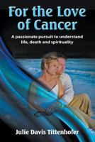 For the Love of Cancer: A Passionate Pursuit to Understand Life, Death, and Spirituality 1643980386 Book Cover