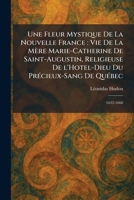 Une Fleur Mystique De La Nouvelle France: Vie De La MeÌ re Marie-Catherine De Saint-Augustin, Religieuse De l'Hotel-Dieu Du PreÌ cieux-Sang De QueÌ bec: 1632-1668 (French Edition) 1026064740 Book Cover