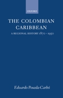 The Colombian Caribbean: A Regional History, 1870-1950 (Oxford Historical Monographs) 0198206283 Book Cover
