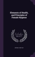 Elements of Health, and Principles of Female Hygiene 1359906118 Book Cover