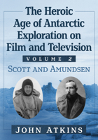 The Heroic Age of Antarctic Exploration on Film and Television, Volume 1: Scott and Amundsen 1476696861 Book Cover