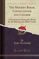 The Modern Baker, Confectioner and Caterer; a Practical and Scientific Work for the Baking and Allied Trades. Edited by John Kirkland. With ... Specialists and Trade Experts; Volume 4 1014706629 Book Cover