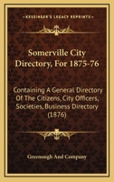 Somerville City Directory, For 1875-76: Containing A General Directory Of The Citizens, City Officers, Societies, Business Directory 1120929059 Book Cover