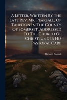 A Letter, Written By The Late Rev. Mr. Pearsall, Of Taunton In The County Of Somerset, Addressed To The Church Of Christ, Under His Pastoral Care: ... 1179994779 Book Cover