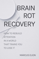 Brain Rot Recovery: How to Rebuild Attention in a World That Trains You to Lose It B0GGJ4LHZV Book Cover