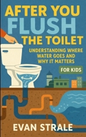 After You Flush the Toilet: Understanding Where Water Goes and Why It Matters For Kids 1105762432 Book Cover
