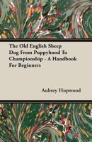 The Old English Sheep Dog from Puppyhood to Championship - A Handbook for Beginners 1408610566 Book Cover