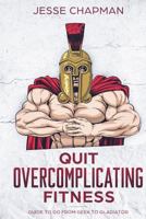 Quit Overcomplicating Fitness : Guide to Go from Geek to Gladiator 1722343397 Book Cover