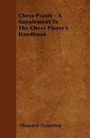 Chess Praxis: A Supplement To The Chess Player's Handbook, Containing All The Most Important Modern Improvements In The Openings, Illustrated By Actual Games 1164602349 Book Cover