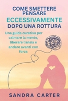 COME SMETTERE DI PENSARE ECCESSIVAMENTE DOPO UNA ROTTURA: Una guida curativa per calmare la mente, liberare l'ansia e andare avanti con forza (Italian Edition) B0FMPGMS4H Book Cover