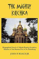 The Mighty Kuchka: Biographical Novel of Nikolai Rimsky-Korsakov, Member of the Russian Five of St. Petersburg 1438958765 Book Cover