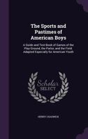 The Sports and Pastimes of American Boys: A Guide and Text-Book of Games of the Play-Ground, the Parlor, and the Field, Adapted Especially for American Youth 1377446573 Book Cover