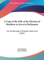 A Copy Of The Poll, At The Election Of Members To Serve In Parliament: For The Borough Of Kingston-Upon-Hull 1437450873 Book Cover