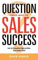Question Your Way to Sales Success: Gain the Competitive Edge and Make Every Answer Count 1564149943 Book Cover