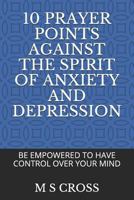 10 PRAYER POINTS AGAINST THE SPIRIT OF ANXIETY AND DEPRESSION: BE EMPOWERED TO HAVE CONTROL OVER YOUR MIND 1729452981 Book Cover