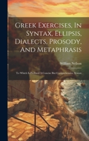 Greek Exercises, In Syntax, Ellipsis, Dialects, Prosody, And Metaphrasis: To Which Is Prefixed A Concise But Comprehensive Syntax 1020986069 Book Cover