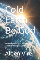 Cold Earth Be God: An Investigation into Life, Consciousness, Planetary Intelligence, and Divinity B0HHZJGDBX Book Cover