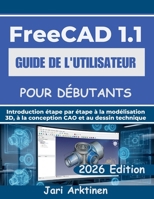 GUIDE DE L'UTILISATEUR FREECAD 1.1 POUR DÉBUTANTS 2026: Introduction étape par étape à la modélisation 3D, à la conception CAD et au dessin technique (French Edition) B0H3PJ8HFB Book Cover