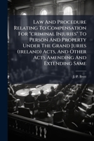 Law and Procedure Relating to Compensation for Criminal Injuries to Person and Property Under the Grand Juries (Ireland) Acts, and Other Acts Amending and Extending Same: With Rules of Court, Forms, a 1273060709 Book Cover