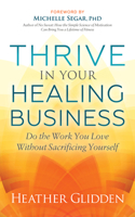 Thrive in Your Healing Business : Do the Work You Love Without Sacrificing Yourself 1642795151 Book Cover