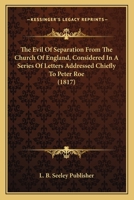 The Evil Of Separation From The Church Of England, Considered In A Series Of Letters Addressed Chiefly To Peter Roe 116698169X Book Cover