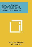 Medieval English Domestic Life and Amusements in the Works of Chaucer 1258363372 Book Cover