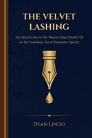 THE VELVET LASHING: An Open Letter to His Majesty King Charles III on the Vanishing Art of Persuasive Speech B0HFLG2JNR Book Cover