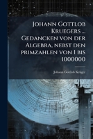 Johann Gottlob Kruegers ... Gedancken von der Algebra, nebst den primzahlen von 1 bis 1000000 (German Edition) 1023895560 Book Cover