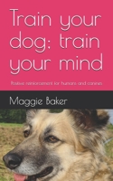 Train your dog; train your mind: Positive reinforcement for humans and canines B0FDVFQ6VD Book Cover