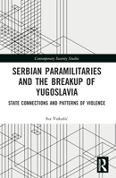 Serbian Paramilitaries and the Breakup of Yugoslavia: State Connections and Patterns of Violence 1032044470 Book Cover